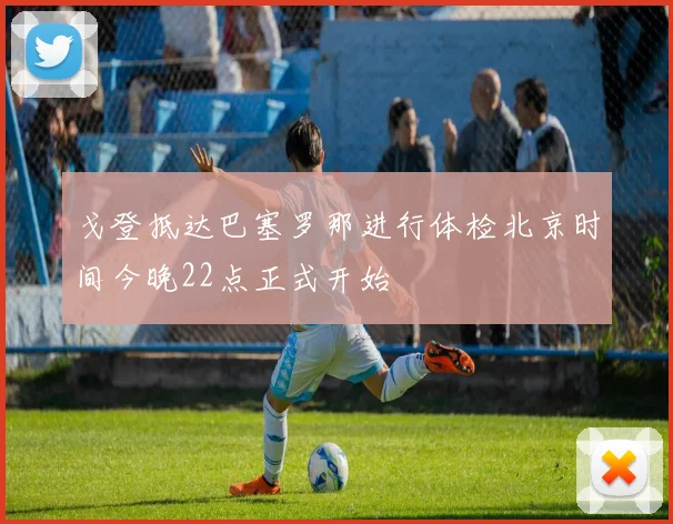 戈登抵达巴塞罗那进行体检北京时间今晚22点正式开始