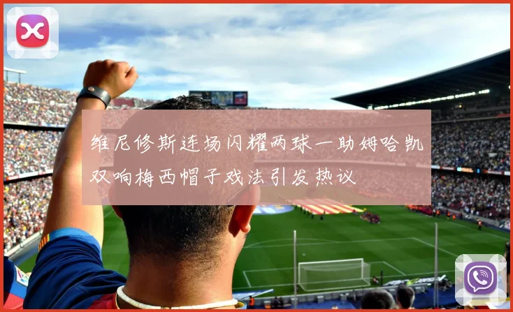 维尼修斯连场闪耀两球一助姆哈凯双响梅西帽子戏法引发热议