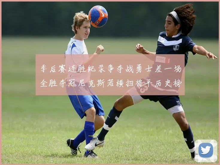 季后赛连胜纪录争夺战勇士差一场全胜夺冠尼克斯若横扫将平历史榜首