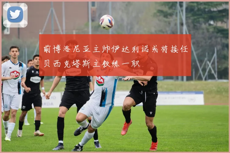 前博洛尼亚主帅伊达利诺或将接任贝西克塔斯主教练一职