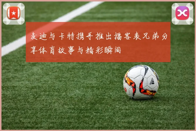 麦迪与卡特携手推出播客表兄弟分享体育故事与精彩瞬间