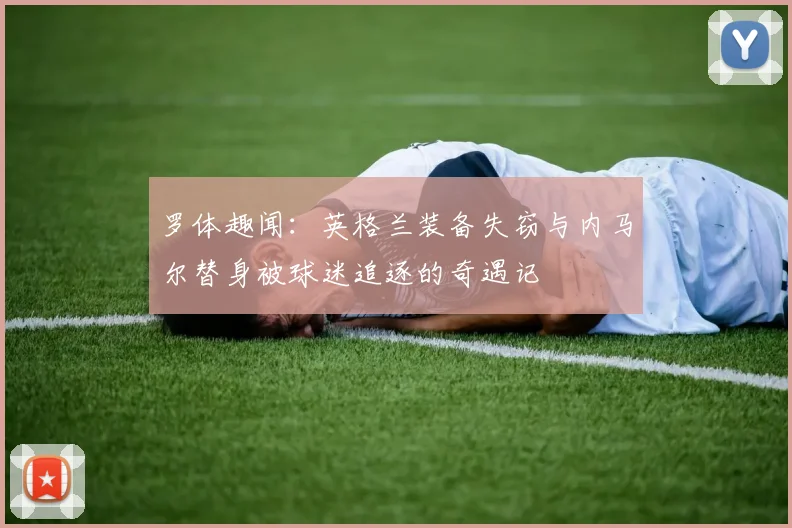 罗体趣闻：英格兰装备失窃与内马尔替身被球迷追逐的奇遇记