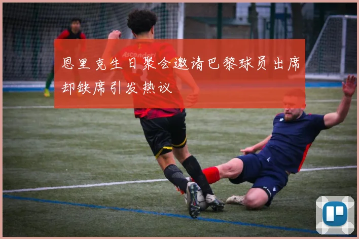 恩里克生日聚会邀请巴黎球员出席却缺席引发热议