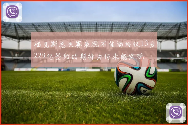 福克斯总决赛表现不佳场均仅13分229亿签约的期待为何未能实现