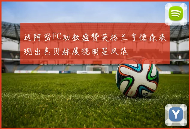 迈阿密FC助教盛赞英格兰亨德森表现出色贝林展现明星风范