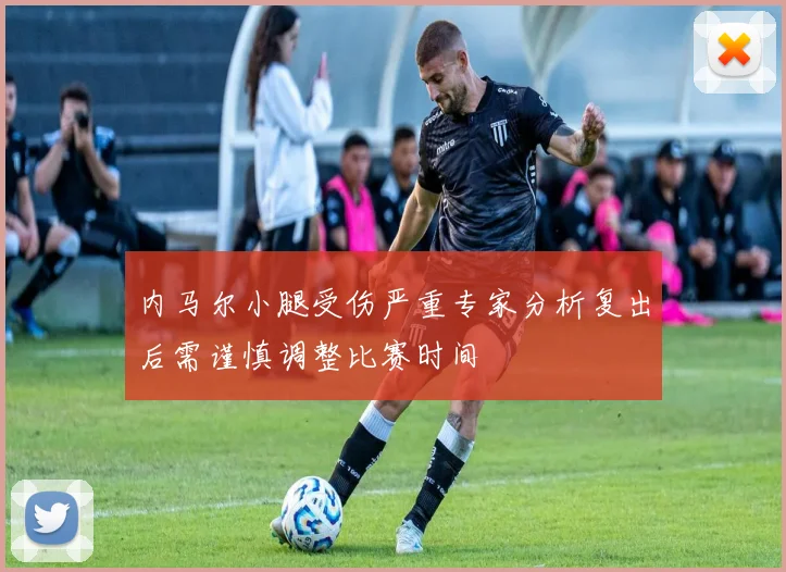 内马尔小腿受伤严重专家分析复出后需谨慎调整比赛时间