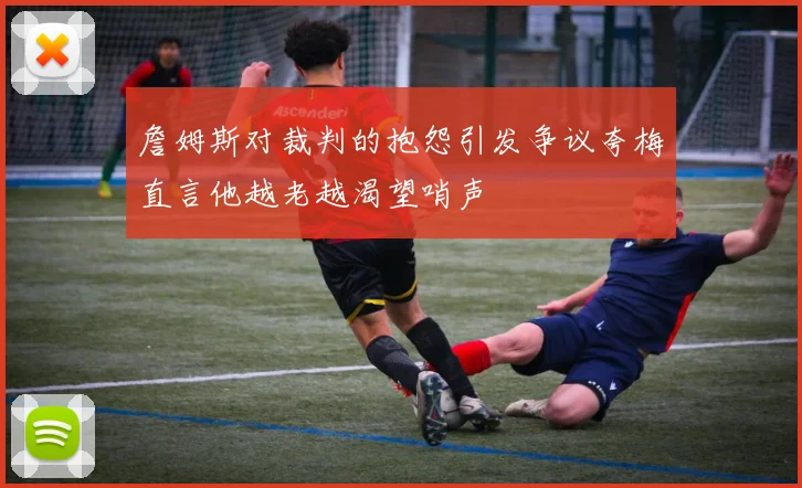 詹姆斯对裁判的抱怨引发争议夸梅直言他越老越渴望哨声
