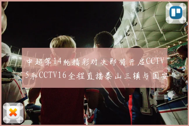 中超第14轮精彩对决即将开启CCTV5和CCTV16全程直播泰山三镇与国安河南之战