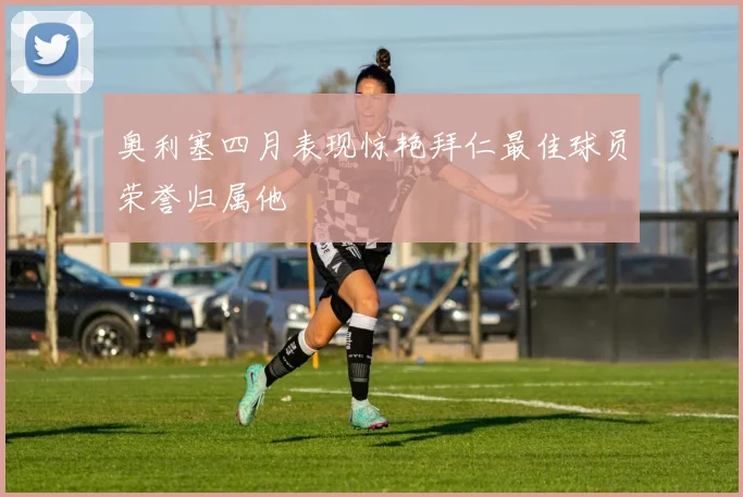 奥利塞四月表现惊艳拜仁最佳球员荣誉归属他