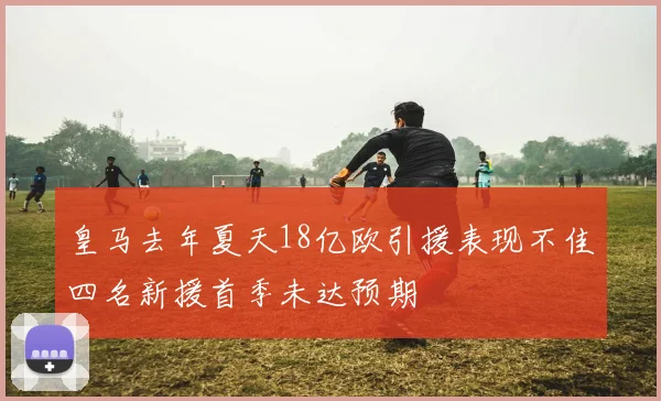 皇马去年夏天18亿欧引援表现不佳四名新援首季未达预期