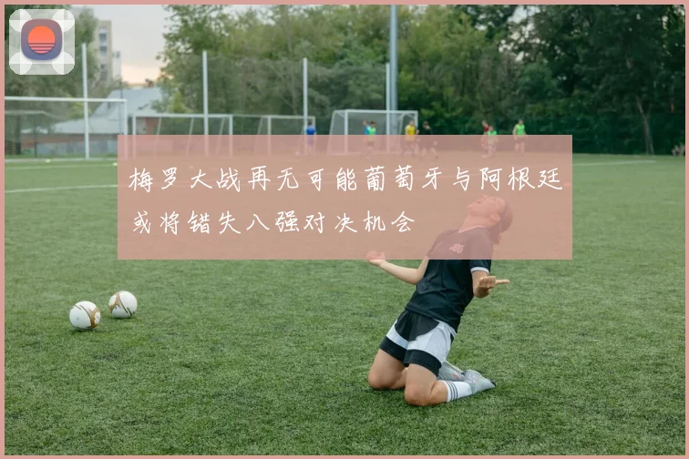 梅罗大战再无可能葡萄牙与阿根廷或将错失八强对决机会