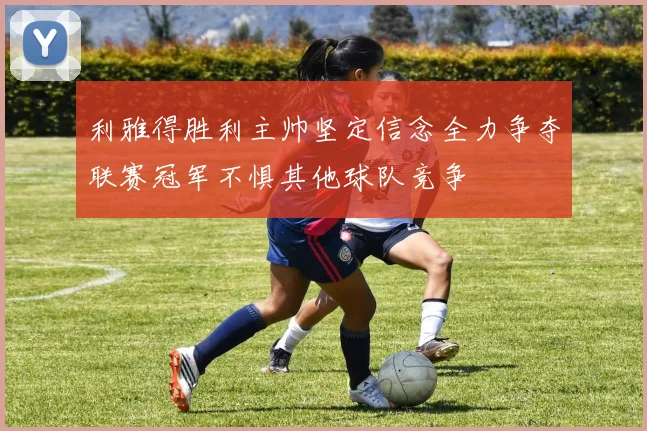 利雅得胜利主帅坚定信念全力争夺联赛冠军不惧其他球队竞争