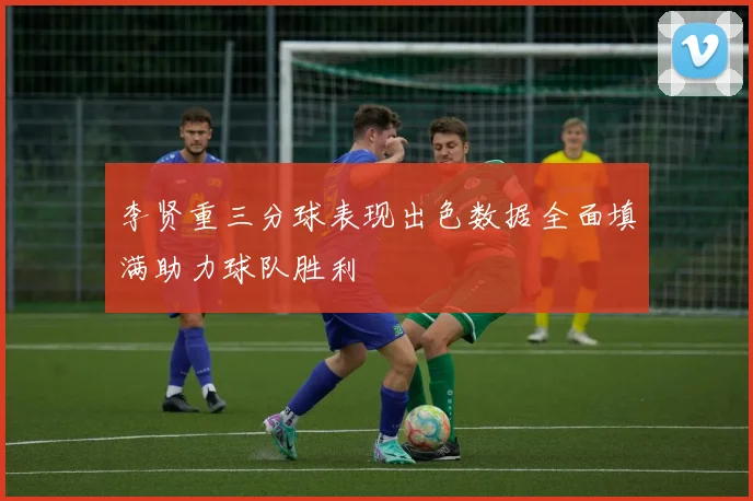 李贤重三分球表现出色数据全面填满助力球队胜利