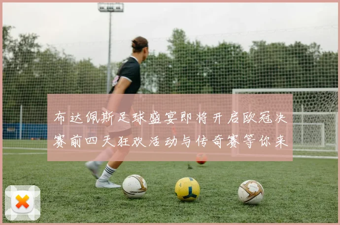 布达佩斯足球盛宴即将开启欧冠决赛前四天狂欢活动与传奇赛等你来参与