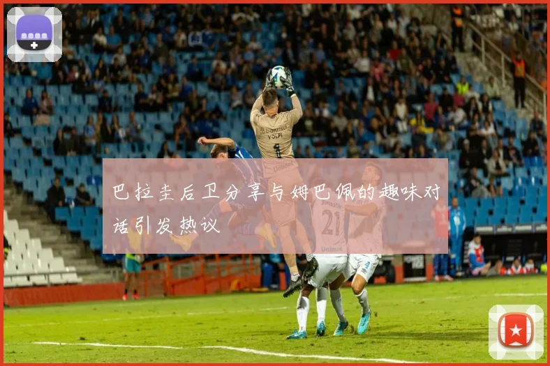 巴拉圭后卫分享与姆巴佩的趣味对话引发热议
