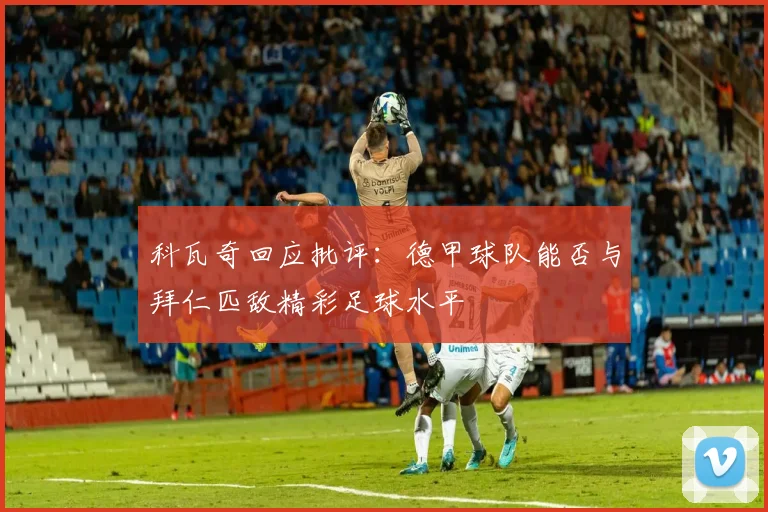 科瓦奇回应批评：德甲球队能否与拜仁匹敌精彩足球水平