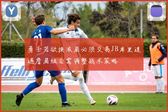 勇士若欲换浓眉必须交易JB库里追逐詹眉组合需调整战术策略