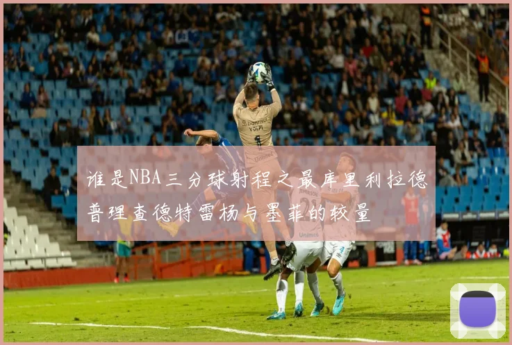 谁是NBA三分球射程之最库里利拉德普理查德特雷杨与墨菲的较量