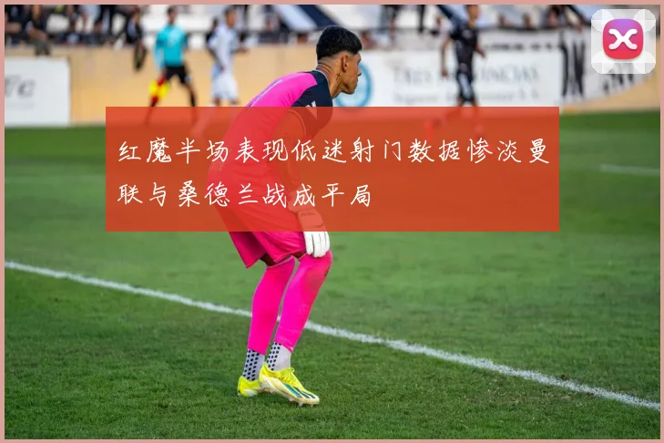 红魔半场表现低迷射门数据惨淡曼联与桑德兰战成平局