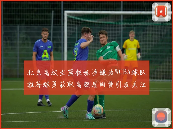 北京高校女篮教练涉嫌为WCBA球队推荐球员获取高额居间费引发关注