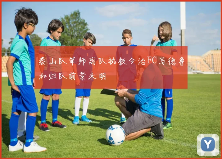 泰山队军师离队执教今治FC马德鲁加归队前景未明