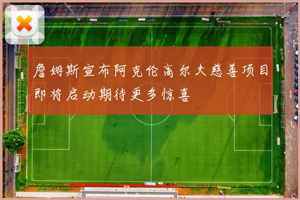 詹姆斯宣布阿克伦高尔夫慈善项目即将启动期待更多惊喜