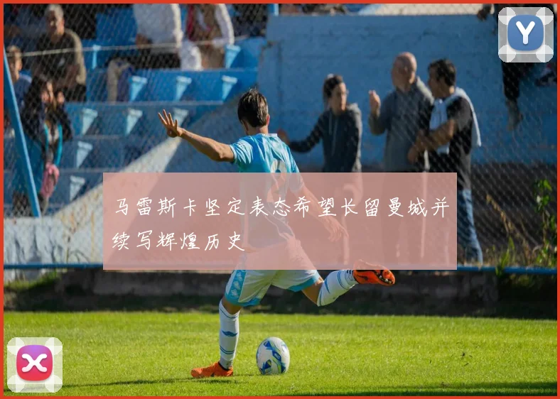 马雷斯卡坚定表态希望长留曼城并续写辉煌历史