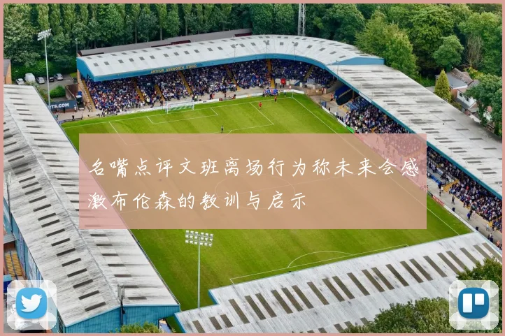 名嘴点评文班离场行为称未来会感激布伦森的教训与启示