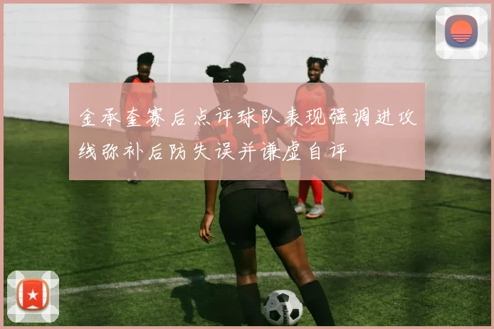 金承奎赛后点评球队表现强调进攻线弥补后防失误并谦虚自评