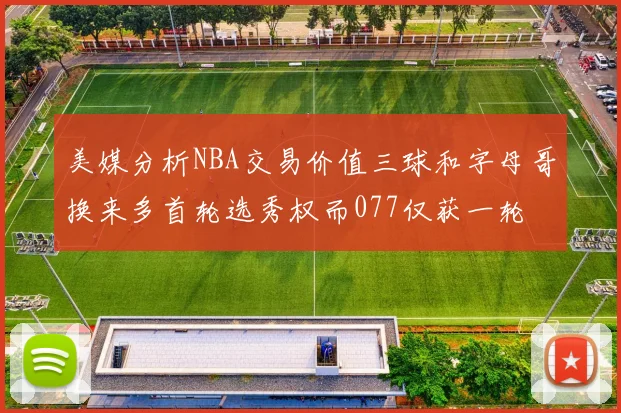 美媒分析NBA交易价值三球和字母哥换来多首轮选秀权而077仅获一轮
