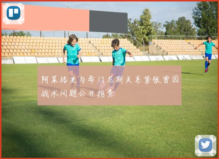 阿莱格里与希门尼斯关系紧张曾因战术问题公开指责