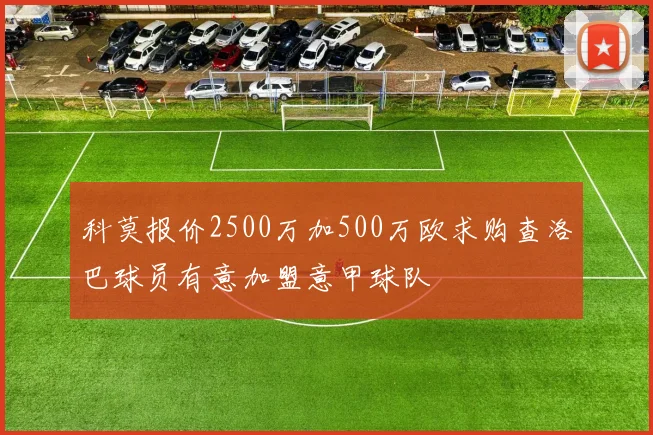 科莫报价2500万加500万欧求购查洛巴球员有意加盟意甲球队