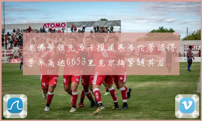 老佛爷领先马卡报道弗洛伦蒂诺得票率高达6653里克尔梅紧随其后