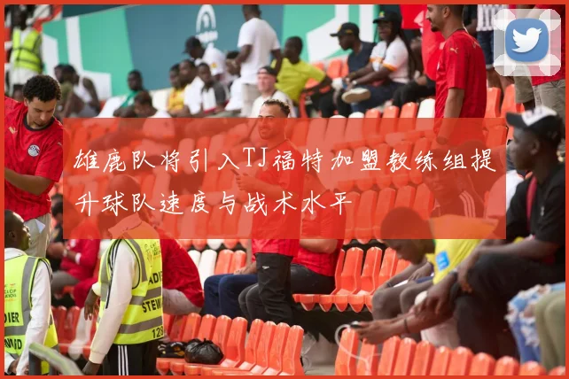 雄鹿队将引入TJ福特加盟教练组提升球队速度与战术水平