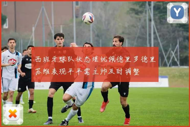 西班牙球队状态堪忧佩德里罗德里苏维表现平平需主帅及时调整