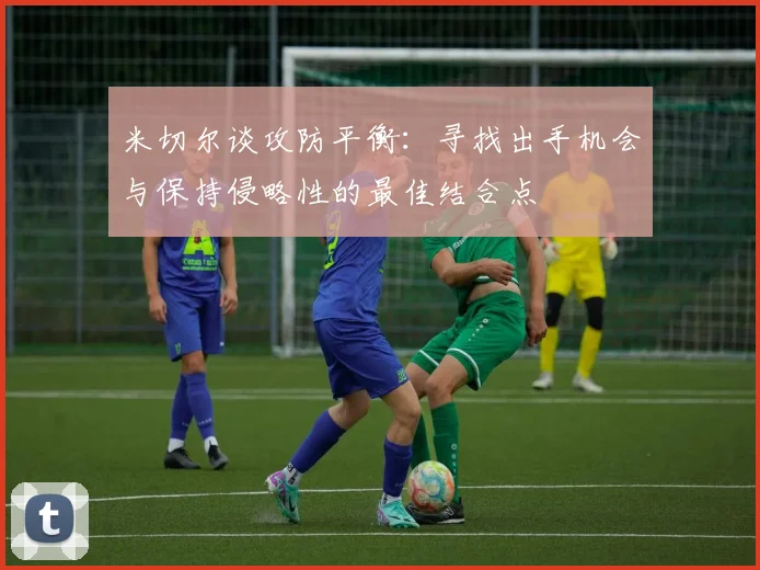 米切尔谈攻防平衡：寻找出手机会与保持侵略性的最佳结合点