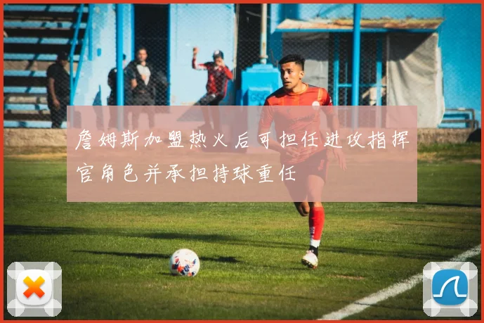 詹姆斯加盟热火后可担任进攻指挥官角色并承担持球重任